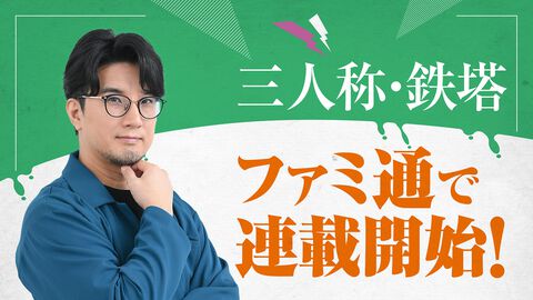 ゲーム実況グループ“三人称”の鉄塔さんの新連載コラムが週刊ファミ通5月8日発売号からスタート！【先出し週刊ファミ通】