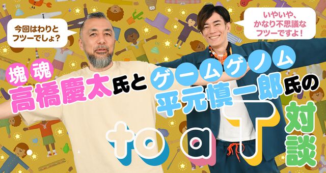 『塊魂』高橋慶太氏×『ゲームゲノム』平元慎一郎D！ 高橋氏最新作『to a T』の世界に迫る、ユルくてディープなT対談