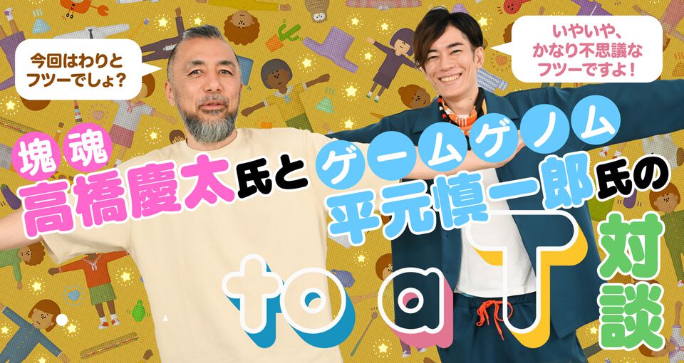 『塊魂』高橋慶太氏×『ゲームゲノム』平元慎一郎D！ 高橋氏最新作『to a T』の世界に迫る、ユルくてディープなT対談