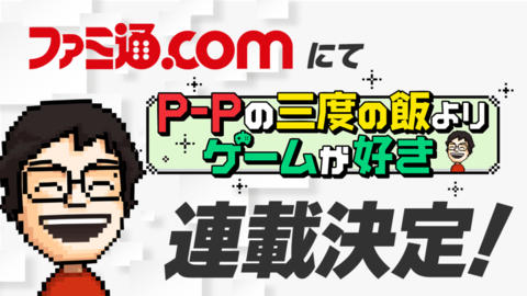 人気ゲーム実況者P-Pさん初のゲームコラムがファミ通.comで連載開始に！ 開発中ゲームの裏話も披露されるかも?
