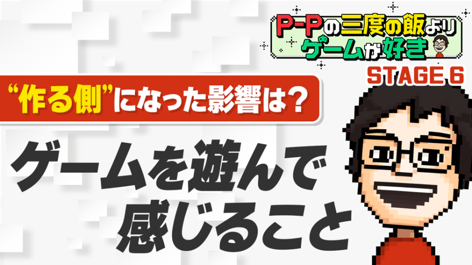 【P-Pコラム】現在の自分をつくったゲームの思い出 ～ゲームがつないでくれたもの～【STAGE6】
