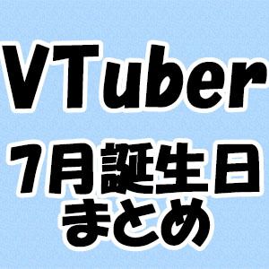 【VTuber】7月誕生日一覧。ホロライブ、にじさんじ、ぶいすぽっ！、あおぎり高校、個人勢など（随時更新）